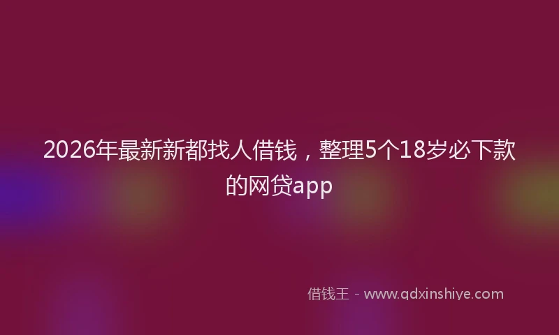 2026年最新新都找人借钱，整理5个18岁必下款的网贷app