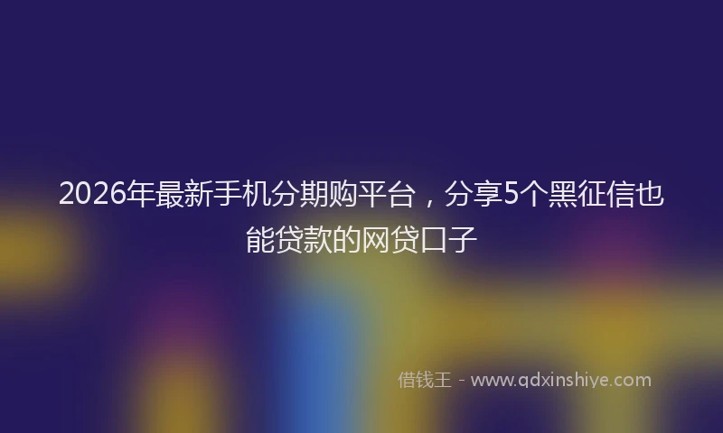 2026年最新手机分期购平台，分享5个黑征信也能贷款的网贷口子