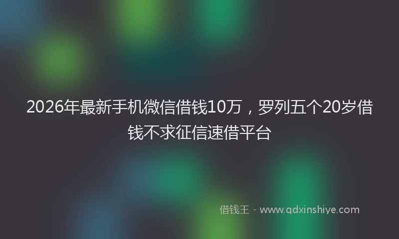 2026年最新手机微信借钱10万，罗列五个20岁借钱不求征信速借平台