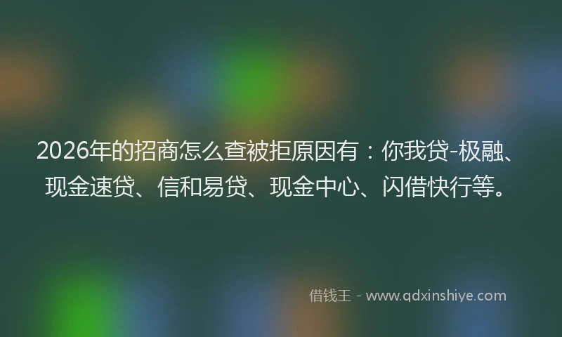 2026年的招商怎么查被拒原因有：你我贷-极融、现金速贷、信和易贷、现金中心、闪借快行等。