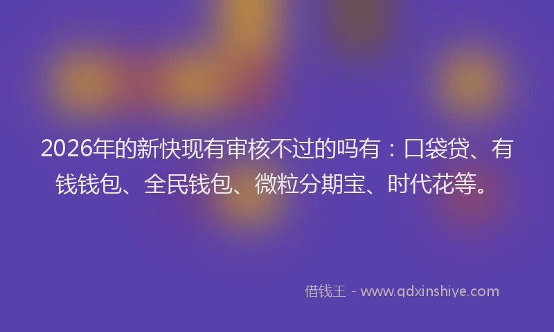 2026年的新快现有审核不过的吗有：口袋贷、有钱钱包、全民钱包、微粒分期宝、时代花等。