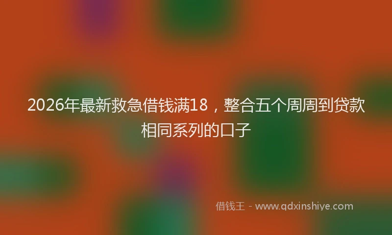 2026年最新救急借钱满18，整合五个周周到贷款相同系列的口子