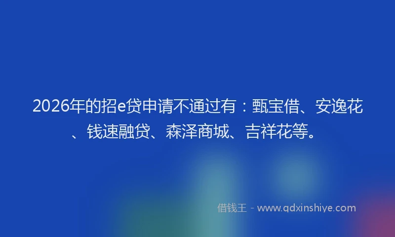 2026年的招e贷申请不通过有：甄宝借、安逸花、钱速融贷、森泽商城、吉祥花等。