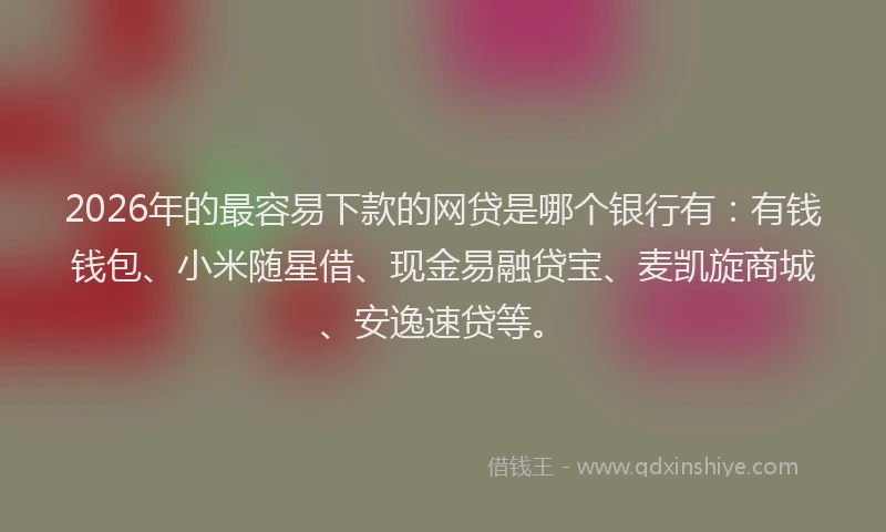 2026年的最容易下款的网贷是哪个银行有：有钱钱包、小米随星借、现金易融贷宝、麦凯旋商城、安逸速贷等。