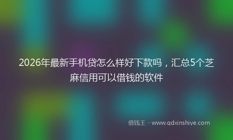 2026年最新手机贷怎么样好下款吗，汇总5个芝麻信用可以借钱的软件