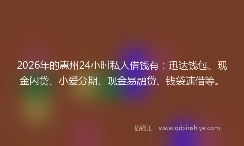 2026年的惠州24小时私人借钱有：迅达钱包、现金闪贷、小爱分期、现金易融贷、钱袋速借等。
