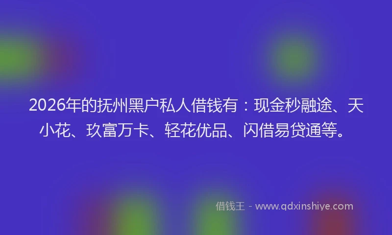 2026年的抚州黑户私人借钱有：现金秒融途、天小花、玖富万卡、轻花优品、闪借易贷通等。