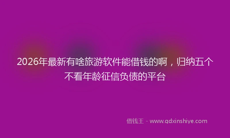 2026年最新有啥旅游软件能借钱的啊，归纳五个不看年龄征信负债的平台