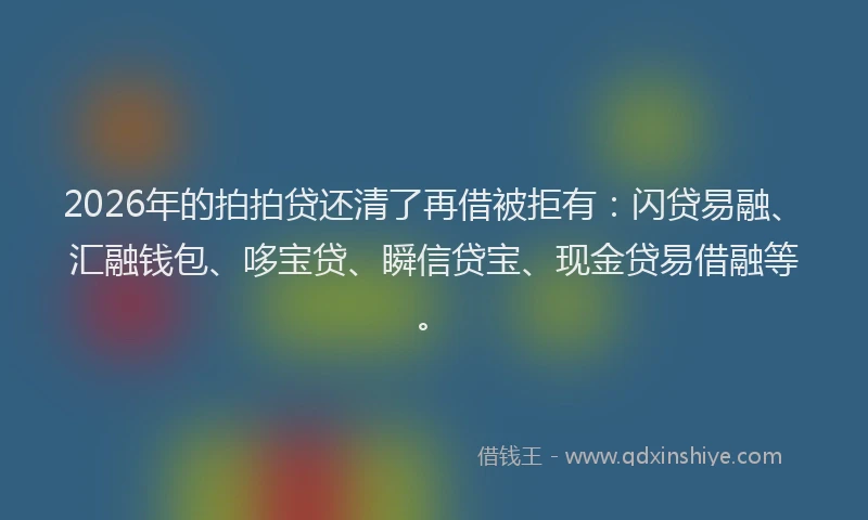 2026年的拍拍贷还清了再借被拒有：闪贷易融、汇融钱包、哆宝贷、瞬信贷宝、现金贷易借融等。