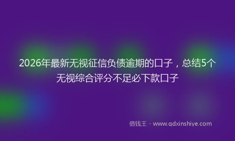 2026年最新无视征信负债逾期的口子，总结5个无视综合评分不足必下款口子