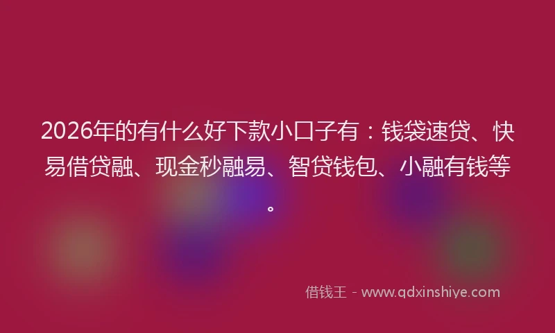 2026年的有什么好下款小口子有：钱袋速贷、快易借贷融、现金秒融易、智贷钱包、小融有钱等。