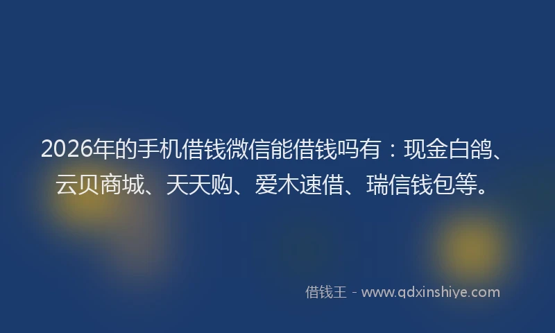2026年的手机借钱微信能借钱吗有：现金白鸽、云贝商城、天天购、爱木速借、瑞信钱包等。