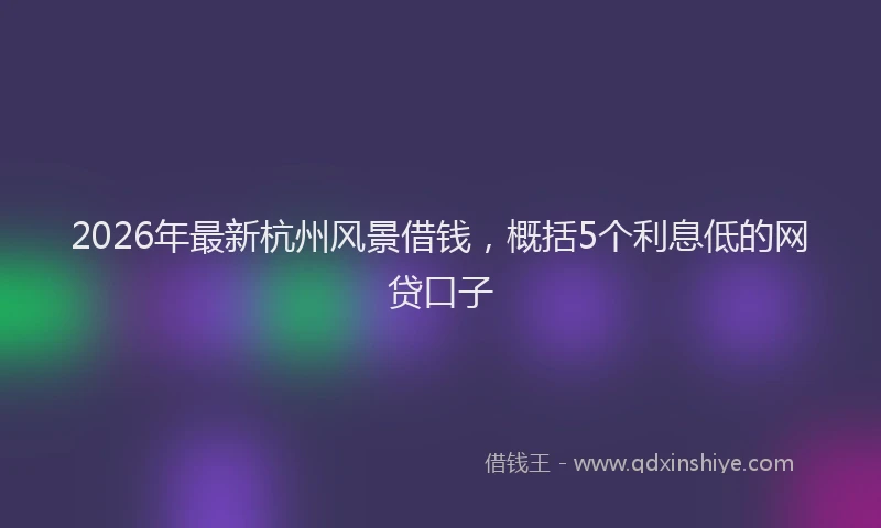 2026年最新杭州风景借钱，概括5个利息低的网贷口子