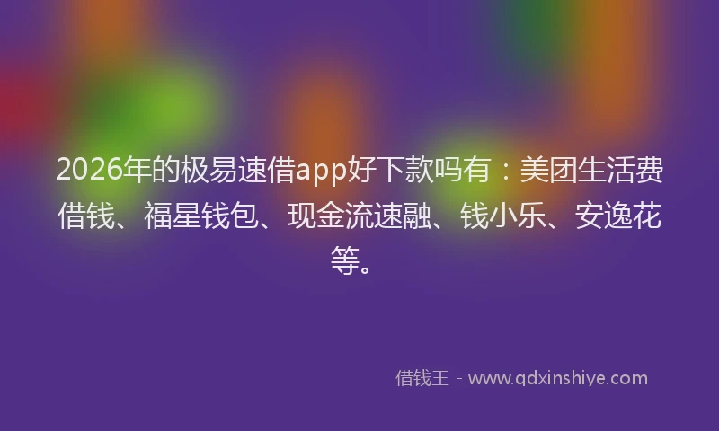 2026年的极易速借app好下款吗有：美团生活费借钱、福星钱包、现金流速融、钱小乐、安逸花等。