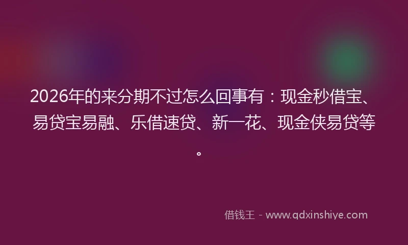 2026年的来分期不过怎么回事有：现金秒借宝、易贷宝易融、乐借速贷、新一花、现金侠易贷等。