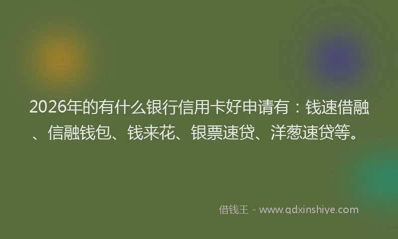 2026年的有什么银行信用卡好申请有：钱速借融、信融钱包、钱来花、银票速贷、洋葱速贷等。