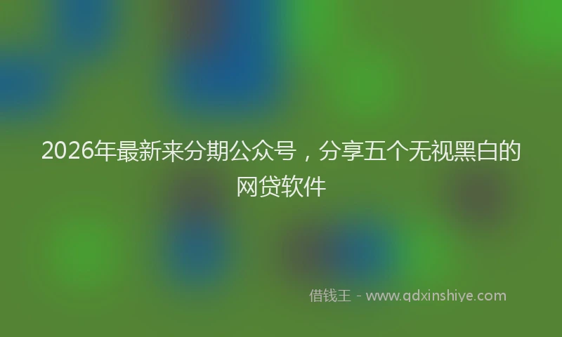 2026年最新来分期公众号，分享五个无视黑白的网贷软件