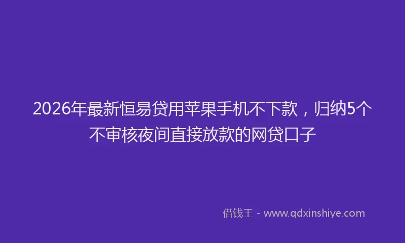 2026年最新恒易贷用苹果手机不下款，归纳5个不审核夜间直接放款的网贷口子