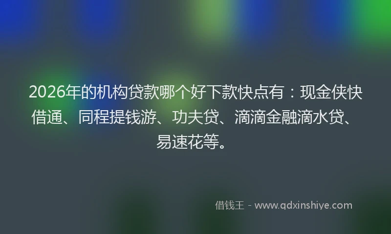 2026年的机构贷款哪个好下款快点有：现金侠快借通、同程提钱游、功夫贷、滴滴金融滴水贷、易速花等。