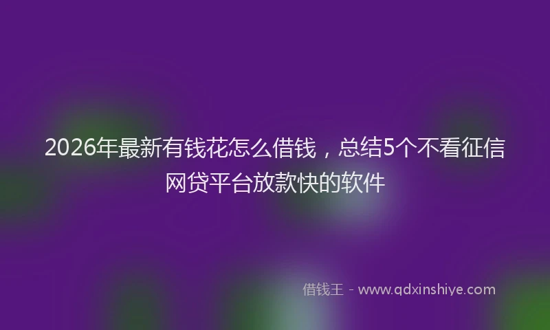 2026年最新有钱花怎么借钱，总结5个不看征信网贷平台放款快的软件