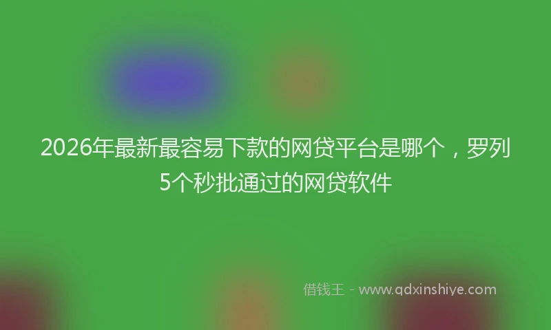 2026年最新最容易下款的网贷平台是哪个，罗列5个秒批通过的网贷软件
