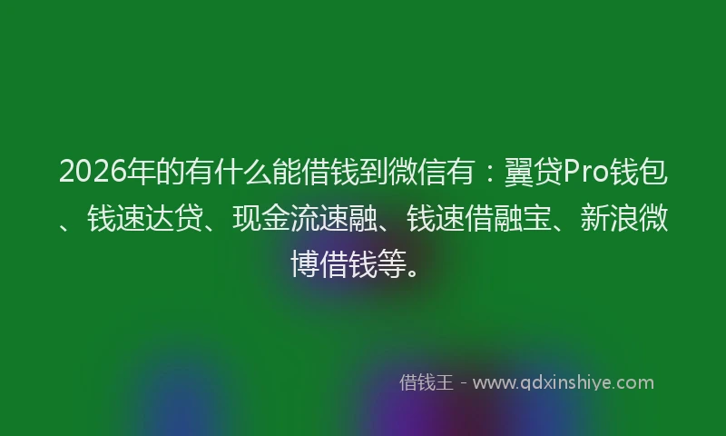 2026年的有什么能借钱到微信有：翼贷Pro钱包、钱速达贷、现金流速融、钱速借融宝、新浪微博借钱等。