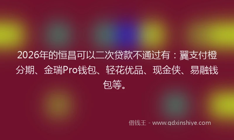 2026年的恒昌可以二次贷款不通过有：翼支付橙分期、金瑞Pro钱包、轻花优品、现金侠、易融钱包等。