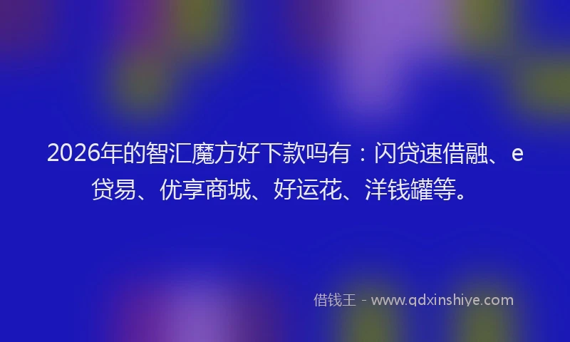 2026年的智汇魔方好下款吗有：闪贷速借融、e贷易、优享商城、好运花、洋钱罐等。