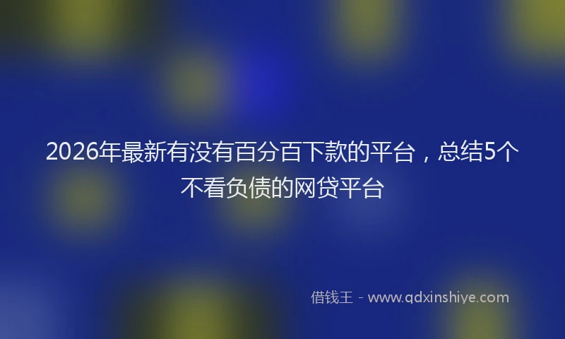 2026年最新有没有百分百下款的平台，总结5个不看负债的网贷平台