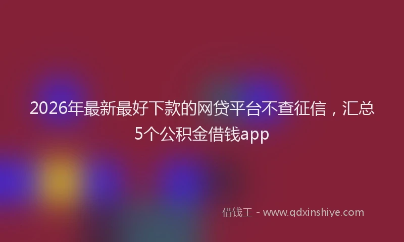 2026年最新最好下款的网贷平台不查征信，汇总5个公积金借钱app