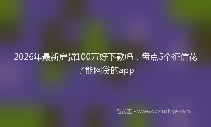 2026年最新房贷100万好下款吗，盘点5个征信花了能网贷的app