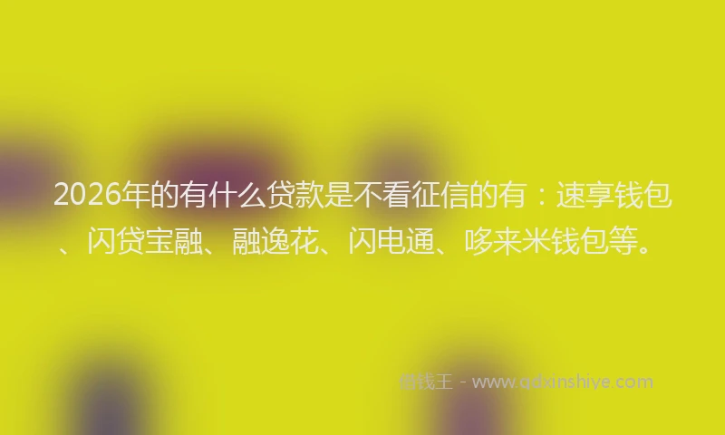 2026年的有什么贷款是不看征信的有：速享钱包、闪贷宝融、融逸花、闪电通、哆来米钱包等。