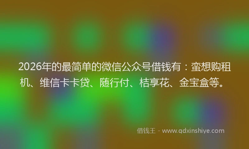 2026年的最简单的微信公众号借钱有：蛮想购租机、维信卡卡贷、随行付、桔享花、金宝盒等。