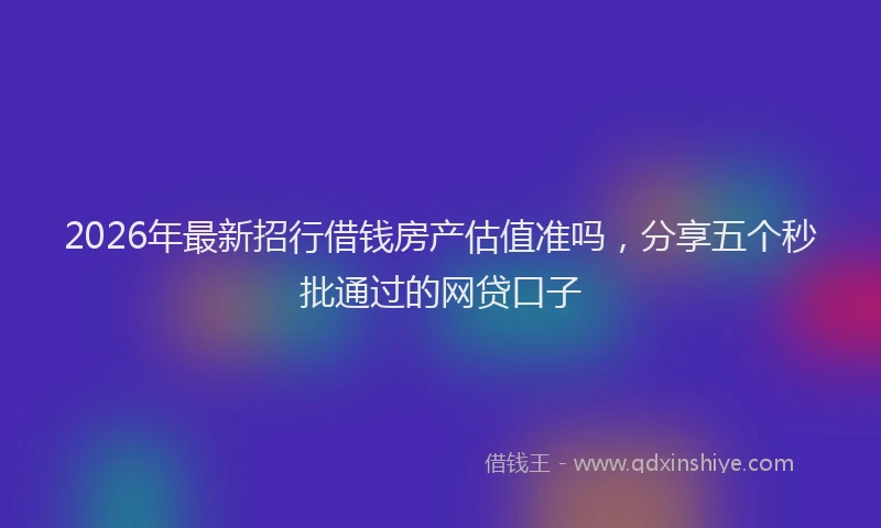 2026年最新招行借钱房产估值准吗，分享五个秒批通过的网贷口子