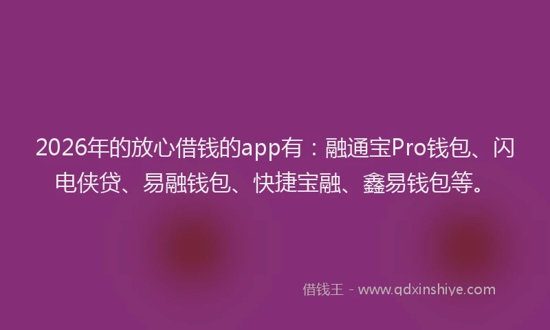 2026年的放心借钱的app有：融通宝Pro钱包、闪电侠贷、易融钱包、快捷宝融、鑫易钱包等。