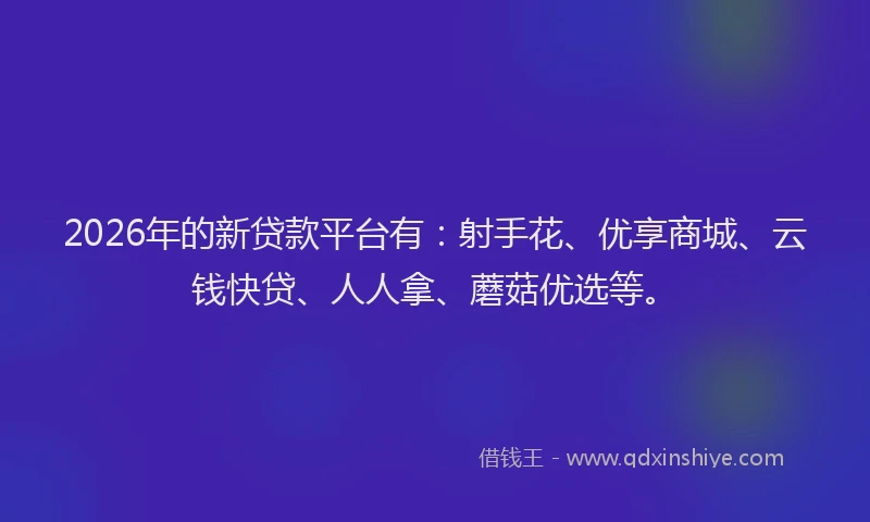 2026年的新贷款平台有：射手花、优享商城、云钱快贷、人人拿、蘑菇优选等。