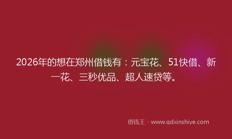 2026年的想在郑州借钱有：元宝花、51快借、新一花、三秒优品、超人速贷等。