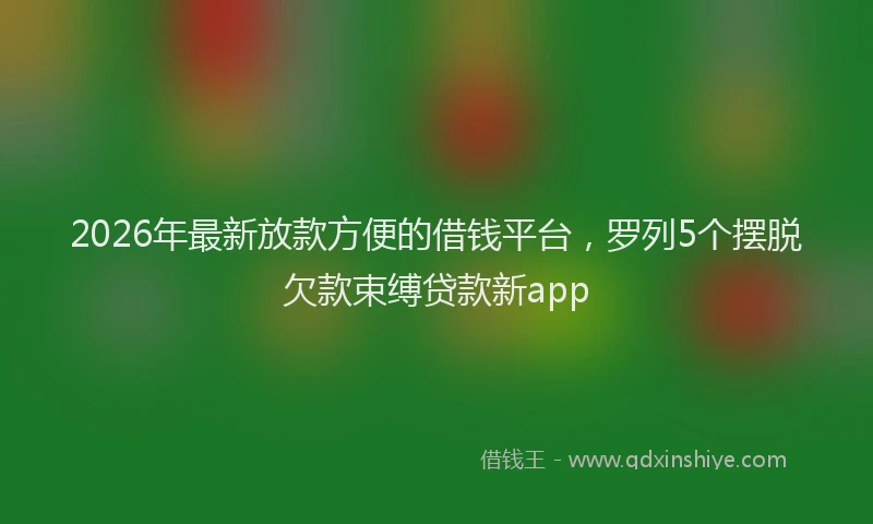 2026年最新放款方便的借钱平台，罗列5个摆脱欠款束缚贷款新app