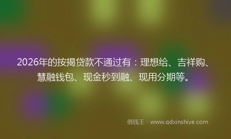 2026年的按揭贷款不通过有：理想给、吉祥购、慧融钱包、现金秒到融、现用分期等。
