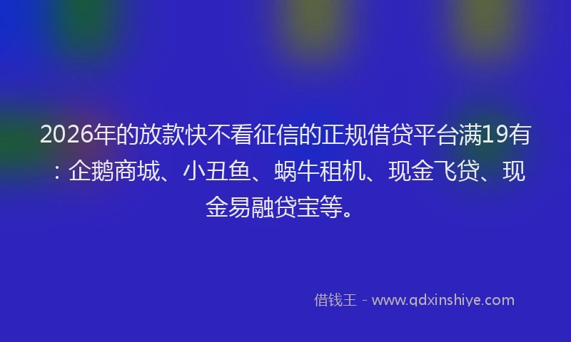 2026年的放款快不看征信的正规借贷平台满19有：企鹅商城、小丑鱼、蜗牛租机、现金飞贷、现金易融贷宝等。