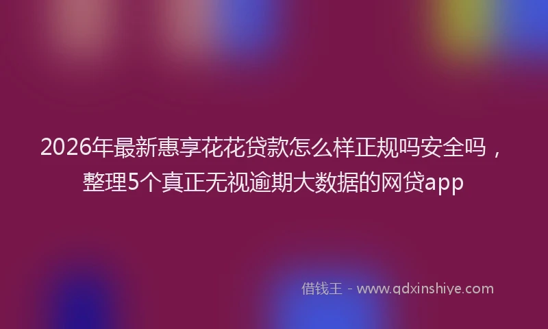 2026年最新惠享花花贷款怎么样正规吗安全吗,整理5个真正无视逾期大数据的网贷app
