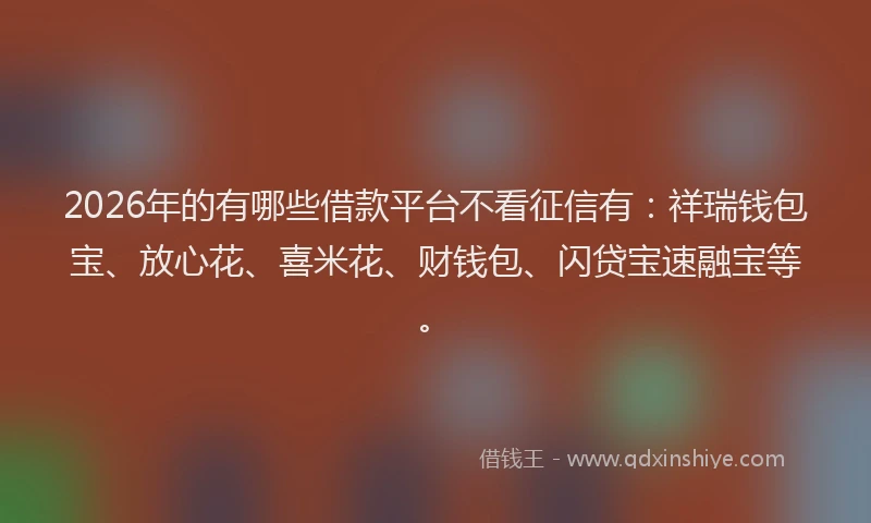 2026年的有哪些借款平台不看征信有：祥瑞钱包宝、放心花、喜米花、财钱包、闪贷宝速融宝等。