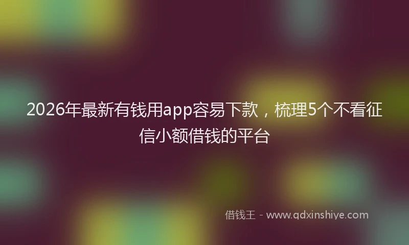 2026年最新有钱用app容易下款，梳理5个不看征信小额借钱的平台