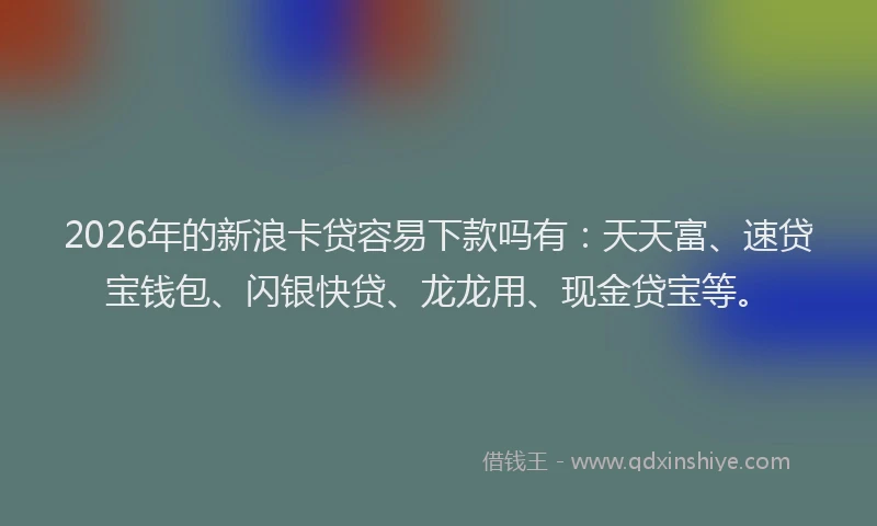 2026年的新浪卡贷容易下款吗有：天天富、速贷宝钱包、闪银快贷、龙龙用、现金贷宝等。
