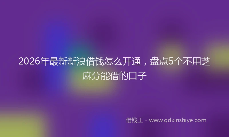 2026年最新新浪借钱怎么开通，盘点5个不用芝麻分能借的口子