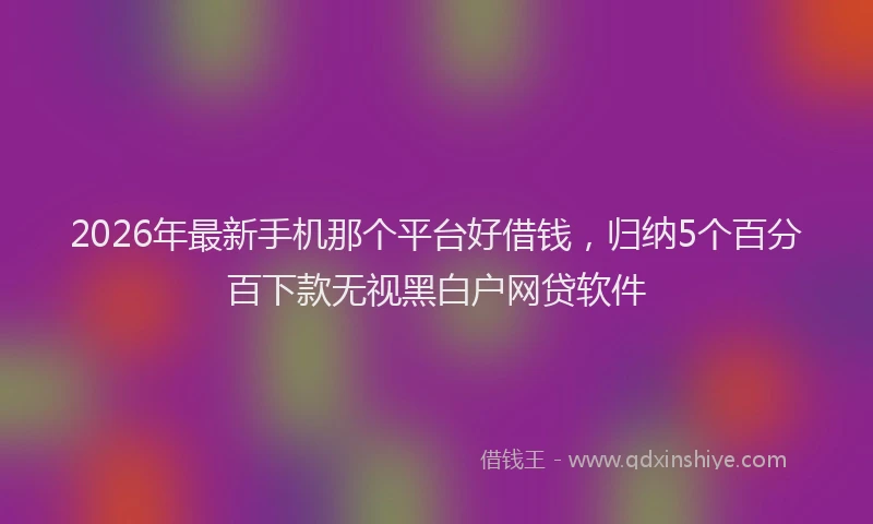 2026年最新手机那个平台好借钱，归纳5个百分百下款无视黑白户网贷软件