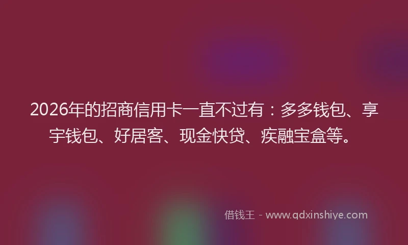 2026年的招商信用卡一直不过有：多多钱包、享宇钱包、好居客、现金快贷、疾融宝盒等。