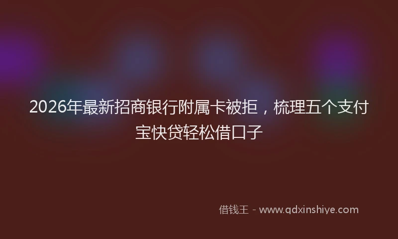 2026年最新招商银行附属卡被拒，梳理五个支付宝快贷轻松借口子