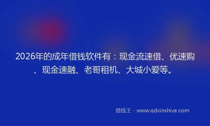 2026年的成年借钱软件有：现金流速借、优速购、现金速融、老哥租机、大城小爱等。