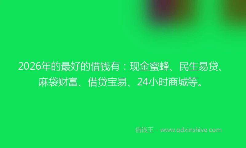2026年的最好的借钱有：现金蜜蜂、民生易贷、麻袋财富、借贷宝易、24小时商城等。